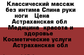 Классический массаж без интима.Спина руки ноги › Цена ­ 500 - Астраханская обл. Медицина, красота и здоровье » Косметические услуги   . Астраханская обл.